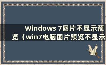 Windows 7图片不显示预览（win7电脑图片预览不显示如何设置）